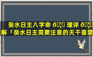 癸水日主八字命 🦊 理详 🦄 解「癸水日主需要注意的天干喜禁」